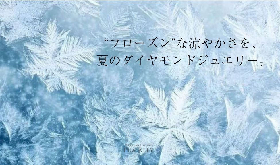 “フローズン”な涼やかさを、ダイヤモンドジュエリーをご紹介。
